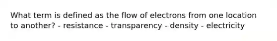 What term is defined as the flow of electrons from one location to another? - resistance - transparency - density - electricity