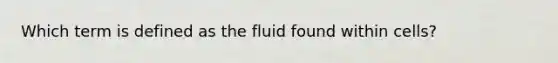 Which term is defined as the fluid found within cells?