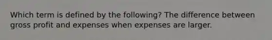 Which term is defined by the following? The difference between gross profit and expenses when expenses are larger.