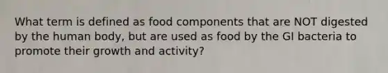 What term is defined as food components that are NOT digested by the human body, but are used as food by the GI bacteria to promote their growth and activity?