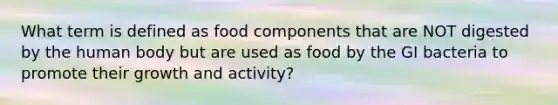 What term is defined as food components that are NOT digested by the human body but are used as food by the GI bacteria to promote their growth and activity?