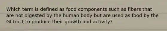 Which term is defined as food components such as fibers that are not digested by the human body but are used as food by the GI tract to produce their growth and activity?