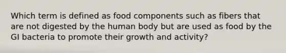 Which term is defined as food components such as fibers that are not digested by the human body but are used as food by the GI bacteria to promote their growth and activity?