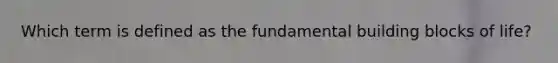 Which term is defined as the fundamental building blocks of life?