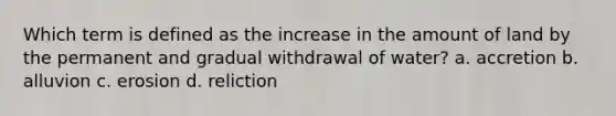 Which term is defined as the increase in the amount of land by the permanent and gradual withdrawal of water? a. accretion b. alluvion c. erosion d. reliction