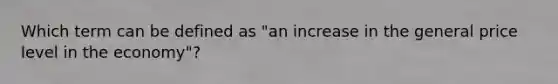 Which term can be defined as "an increase in the general price level in the economy"?