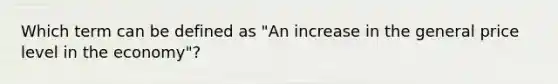 Which term can be defined as "An increase in the general price level in the economy"?