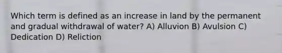 Which term is defined as an increase in land by the permanent and gradual withdrawal of water? A) Alluvion B) Avulsion C) Dedication D) Reliction