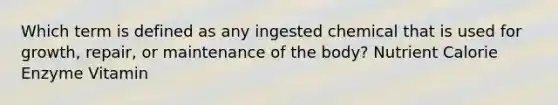 Which term is defined as any ingested chemical that is used for growth, repair, or maintenance of the body? Nutrient Calorie Enzyme Vitamin