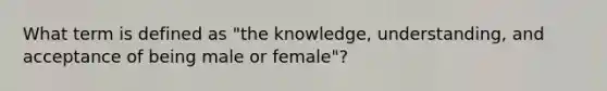 What term is defined as "the knowledge, understanding, and acceptance of being male or female"?