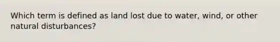 Which term is defined as land lost due to water, wind, or other natural disturbances?