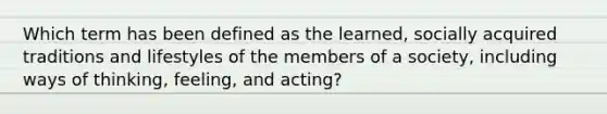 Which term has been defined as the learned, socially acquired traditions and lifestyles of the members of a society, including ways of thinking, feeling, and acting?