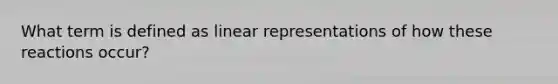 What term is defined as linear representations of how these reactions occur?