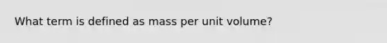 What term is defined as mass per unit volume?