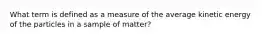 What term is defined as a measure of the average kinetic energy of the particles in a sample of matter?