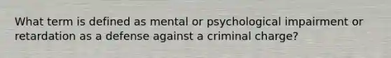 What term is defined as mental or psychological impairment or retardation as a defense against a criminal charge?