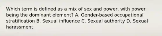 Which term is defined as a mix of sex and power, with power being the dominant element? A. Gender-based occupational stratification B. Sexual influence C. Sexual authority D. Sexual harassment