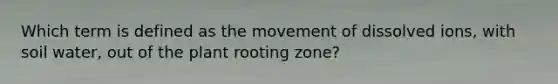 Which term is defined as the movement of dissolved ions, with soil water, out of the plant rooting zone?