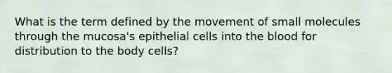 What is the term defined by the movement of small molecules through the mucosa's epithelial cells into the blood for distribution to the body cells?