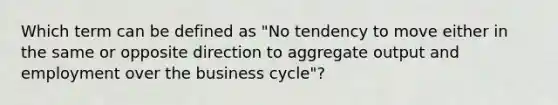 Which term can be defined as "No tendency to move either in the same or opposite direction to aggregate output and employment over the business cycle"?