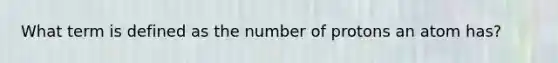 What term is defined as the number of protons an atom has?