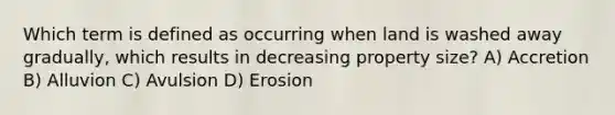 Which term is defined as occurring when land is washed away gradually, which results in decreasing property size? A) Accretion B) Alluvion C) Avulsion D) Erosion