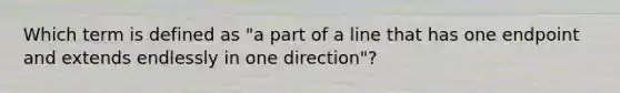 Which term is defined as "a part of a line that has one endpoint and extends endlessly in one direction"?