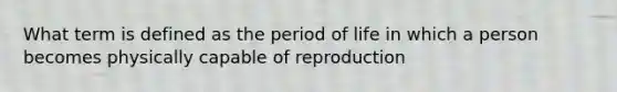 What term is defined as the period of life in which a person becomes physically capable of reproduction