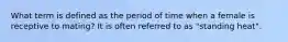 What term is defined as the period of time when a female is receptive to mating? It is often referred to as "standing heat".