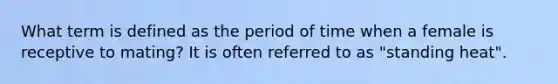 What term is defined as the period of time when a female is receptive to mating? It is often referred to as "standing heat".