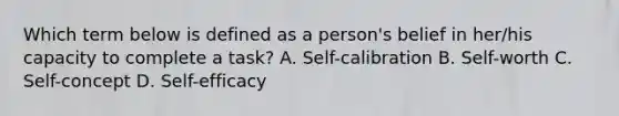 Which term below is defined as a person's belief in her/his capacity to complete a task? A. Self-calibration B. Self-worth C. Self-concept D. Self-efficacy