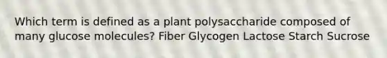 Which term is defined as a plant polysaccharide composed of many glucose molecules? Fiber Glycogen Lactose Starch Sucrose