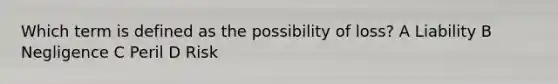 Which term is defined as the possibility of loss? A Liability B Negligence C Peril D Risk