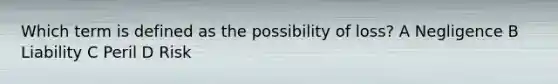 Which term is defined as the possibility of loss? A Negligence B Liability C Peril D Risk