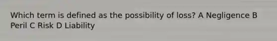 Which term is defined as the possibility of loss? A Negligence B Peril C Risk D Liability