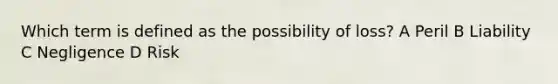 Which term is defined as the possibility of loss? A Peril B Liability C Negligence D Risk