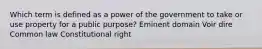 Which term is defined as a power of the government to take or use property for a public purpose? Eminent domain Voir dire Common law Constitutional right