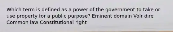 Which term is defined as a power of the government to take or use property for a public purpose? Eminent domain Voir dire Common law Constitutional right