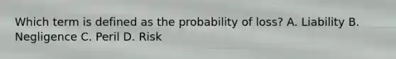 Which term is defined as the probability of loss? A. Liability B. Negligence C. Peril D. Risk