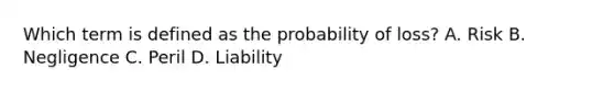 Which term is defined as the probability of loss? A. Risk B. Negligence C. Peril D. Liability