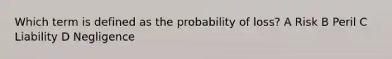 Which term is defined as the probability of loss? A Risk B Peril C Liability D Negligence