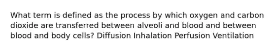 What term is defined as the process by which oxygen and carbon dioxide are transferred between alveoli and blood and between blood and body cells? Diffusion Inhalation Perfusion Ventilation