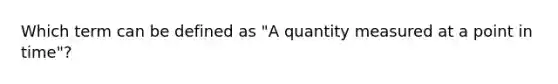 Which term can be defined as "A quantity measured at a point in time"?