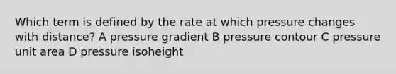 Which term is defined by the rate at which pressure changes with distance? A pressure gradient B pressure contour C pressure unit area D pressure isoheight