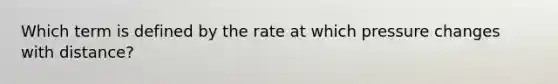 Which term is defined by the rate at which pressure changes with distance?