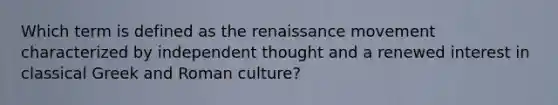 Which term is defined as the renaissance movement characterized by independent thought and a renewed interest in classical Greek and Roman culture?