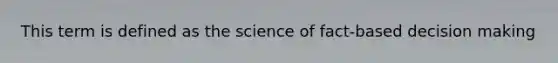 This term is defined as the science of fact-based decision making