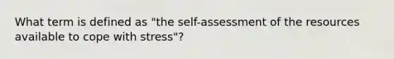 What term is defined as "the self-assessment of the resources available to cope with stress"?