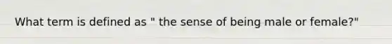 What term is defined as " the sense of being male or female?"