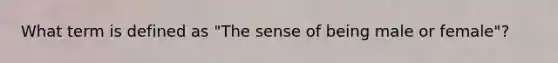 What term is defined as "The sense of being male or female"?